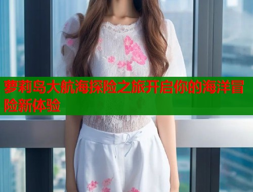 萝莉岛大航海探险之旅开启你的海洋冒险新体验