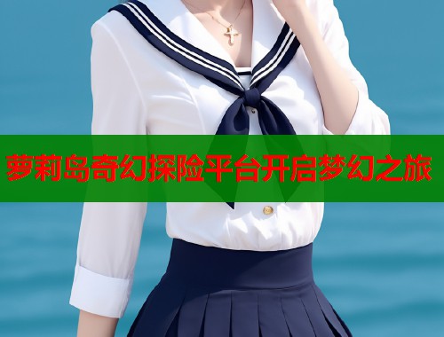 萝莉岛奇幻探险平台开启梦幻之旅