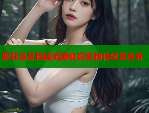 萝莉岛奇怪建筑揭秘探索独特创意世界