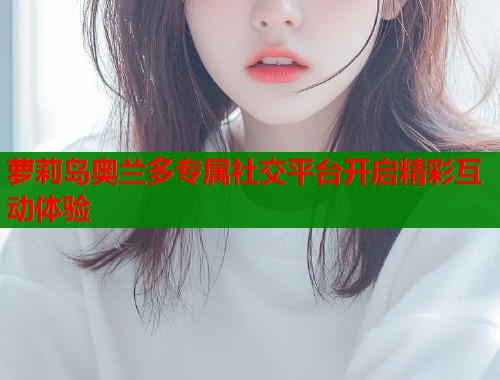 萝莉岛奥兰多专属社交平台开启精彩互动体验