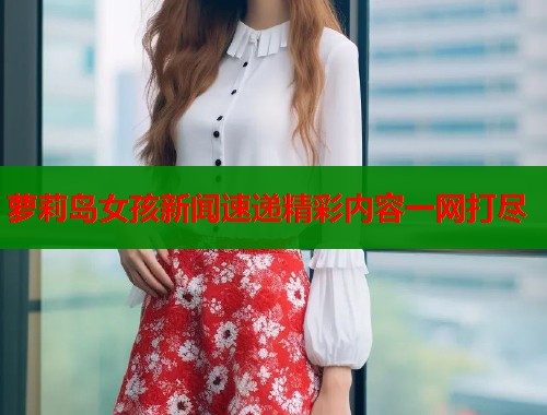萝莉岛女孩新闻速递精彩内容一网打尽