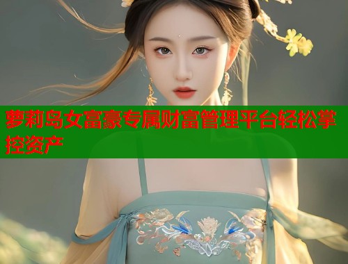 萝莉岛女富豪专属财富管理平台轻松掌控资产