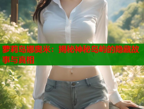 萝莉岛娜奥米:揭秘神秘岛屿的隐藏故事与真相 萝莉岛娜奥米:揭秘神秘岛屿的隐藏故事与真相