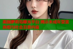 美国萝莉岛曝光平台 揭示未成年受害真相与社会丑恶内幕