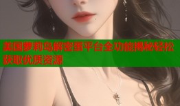 美国萝莉岛解密蛋平台全功能揭秘轻松获取优质资源