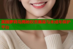 美国萝莉岛揭秘权贵黑幕与未成年保护平台