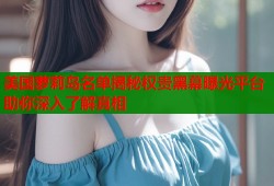 美国萝莉岛名单揭秘权贵黑幕曝光平台助你深入了解真相