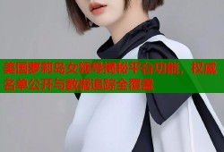 美国萝莉岛女领导揭秘平台功能，权威名单公开与数据追踪全覆盖