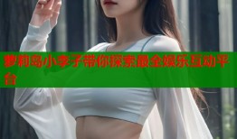 萝莉岛小李子带你探索最全娱乐互动平台