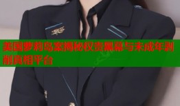 美国萝莉岛案揭秘权贵黑幕与未成年剥削真相平台