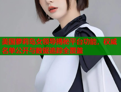美国萝莉岛女领导揭秘平台功能，权威名单公开与数据追踪全覆盖