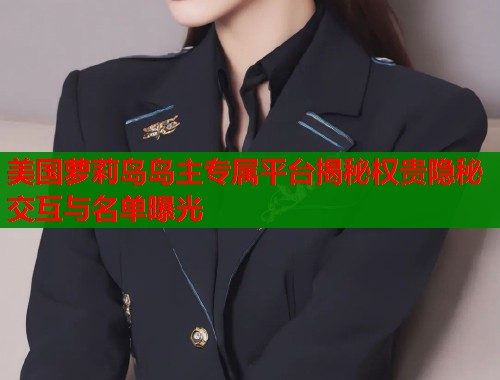 美国萝莉岛岛主专属平台揭秘权贵隐秘交互与名单曝光