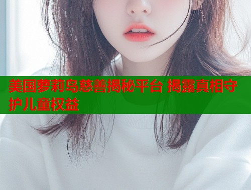 美国萝莉岛慈善揭秘平台 揭露真相守护儿童权益