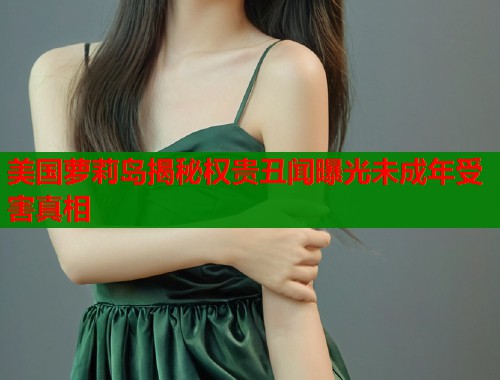 美国萝莉岛揭秘权贵丑闻曝光未成年受害真相