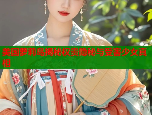 美国萝莉岛揭秘权贵隐秘与受害少女真相
