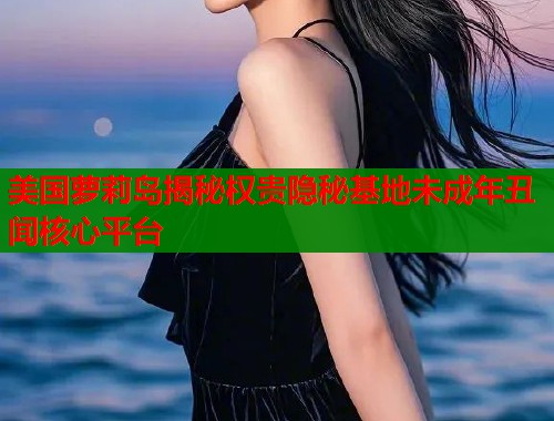 美国萝莉岛揭秘权贵隐秘基地未成年丑闻核心平台