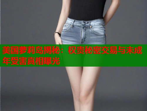 美国萝莉岛揭秘：权贵秘密交易与未成年受害真相曝光