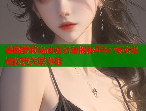 美国萝莉岛政客名单揭秘平台 快速查证权贵关联真相