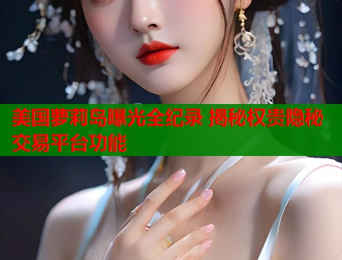 美国萝莉岛曝光全纪录 揭秘权贵隐秘交易平台功能