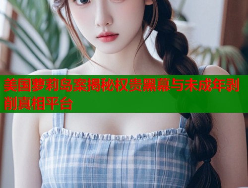 美国萝莉岛案揭秘权贵黑幕与未成年剥削真相平台