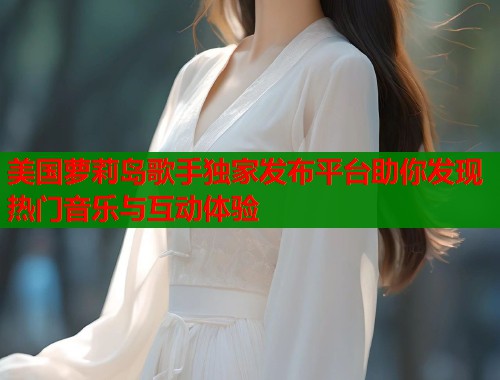 美国萝莉岛歌手独家发布平台助你发现热门音乐与互动体验