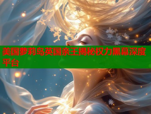 美国萝莉岛英国亲王揭秘权力黑幕深度平台