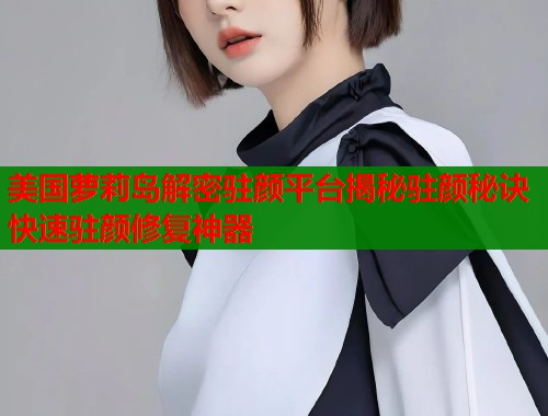 美国萝莉岛解密驻颜平台揭秘驻颜秘诀快速驻颜修复神器