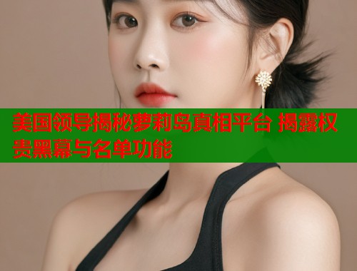 美国领导揭秘萝莉岛真相平台 揭露权贵黑幕与名单功能