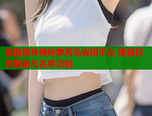 美国领导揭秘萝莉岛真相平台 揭露权贵黑幕与名单功能