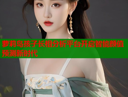 萝莉岛孩子长相分析平台开启智能颜值预测新时代