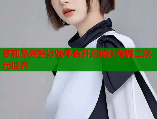 萝莉岛完整体验平台开启你的专属二次元世界