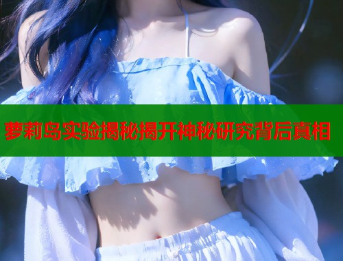 萝莉岛实验揭秘揭开神秘研究背后真相