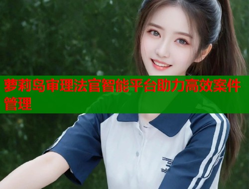萝莉岛审理法官智能平台助力高效案件管理