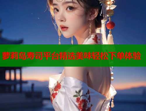萝莉岛寿司平台精选美味轻松下单体验