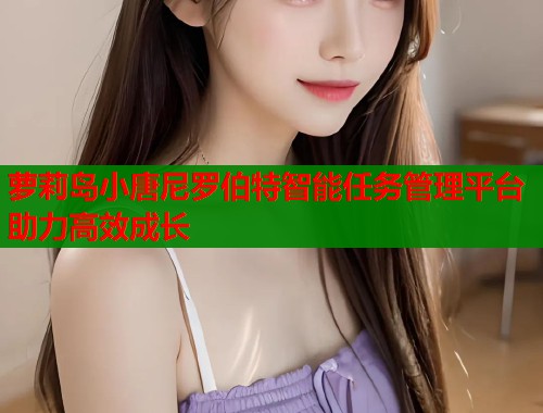 萝莉岛小唐尼罗伯特智能任务管理平台助力高效成长