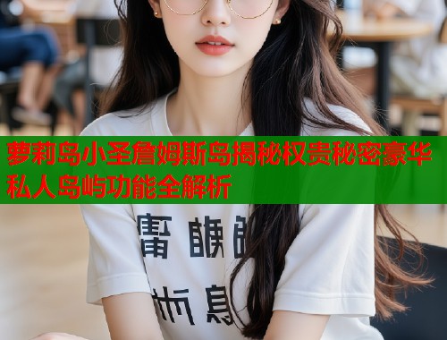 萝莉岛小圣詹姆斯岛揭秘权贵秘密豪华私人岛屿功能全解析