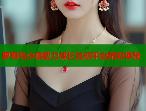 萝莉岛小孩助力成长互动平台精彩体验