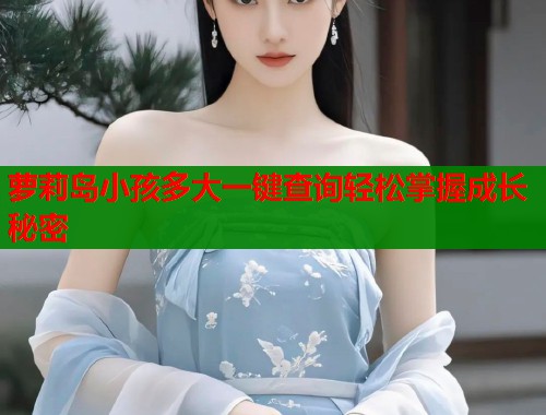 萝莉岛小孩多大一键查询轻松掌握成长秘密