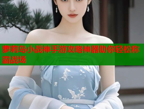 萝莉岛小战神手游攻略神器助你轻松称霸战场