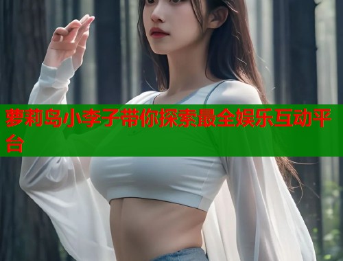 萝莉岛小李子带你探索最全娱乐互动平台